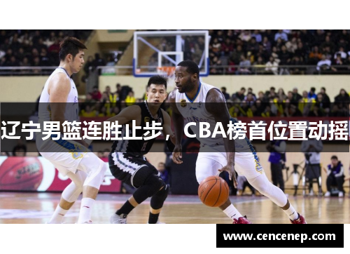 辽宁男篮连胜止步，CBA榜首位置动摇